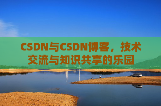 CSDN与CSDN博客，技术交流与知识共享的乐园